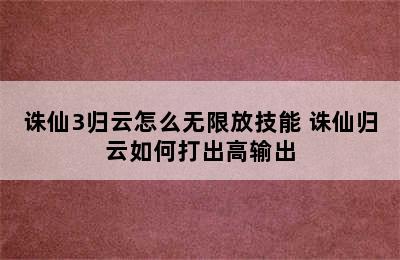 诛仙3归云怎么无限放技能 诛仙归云如何打出高输出